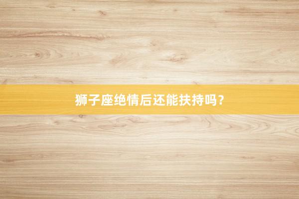 狮子座绝情后还能扶持吗?