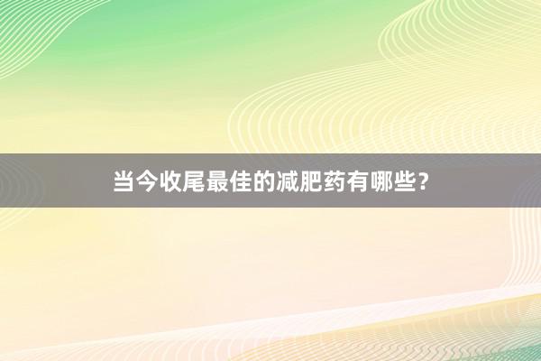 当今收尾最佳的减肥药有哪些？