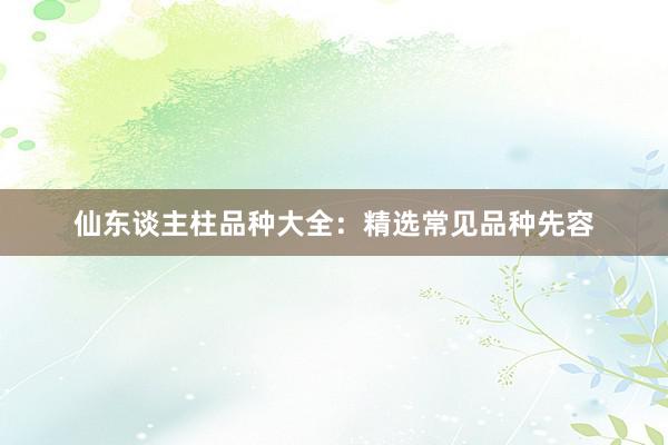 仙东谈主柱品种大全：精选常见品种先容